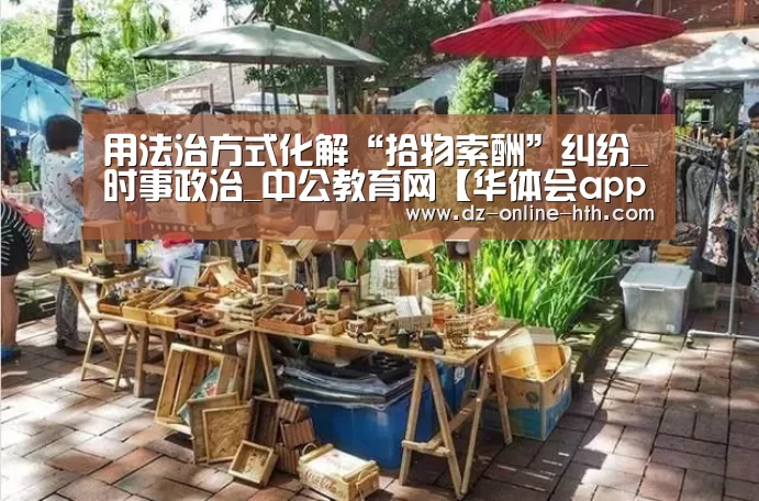 用法治方式化解“拾物索酬”纠纷_时事政治_中公教育网【华体会app】(图1) 华体会体育官方平台
