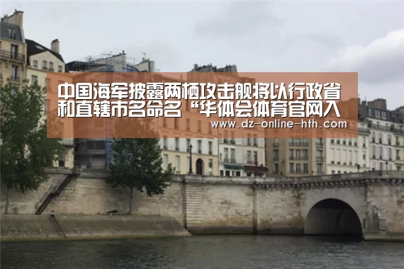 中国海军披露两栖攻击舰将以行政省和直辖市名命名“华体会体育官网入口”(图1) 华体会体育官网入口