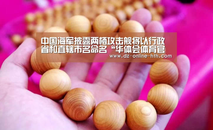 中国海军披露两栖攻击舰将以行政省和直辖市名命名“华体会体育官网入口”(图2) 华体会