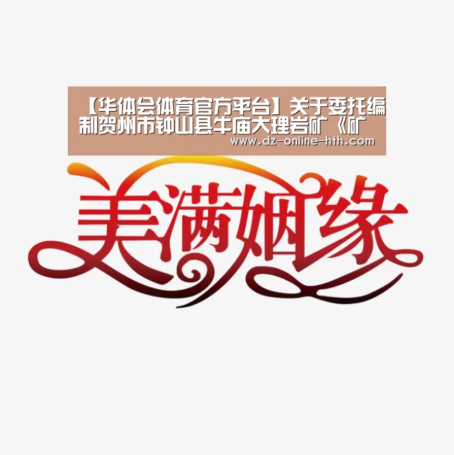 【华体会体育官方平台】关于委托编制贺州市钟山县牛庙大理岩矿《矿山地质环境保护与土地复垦方案》的公告(图3) 华体会