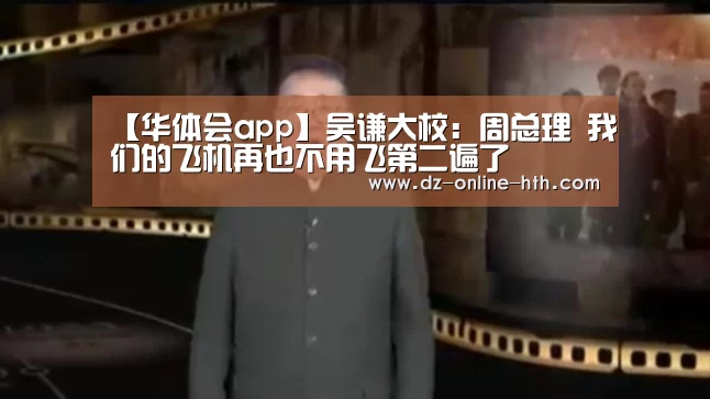 【华体会app】吴谦大校:周总理 我们的飞机再也不用飞第二遍了(图3) 华体会体育官网入口