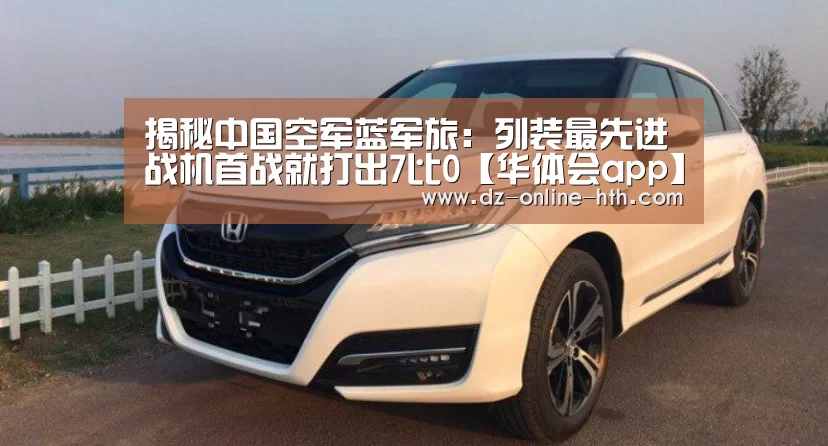 揭秘中国空军蓝军旅:列装最先进战机首战就打出7比0【华体会app】(图1) 华体会